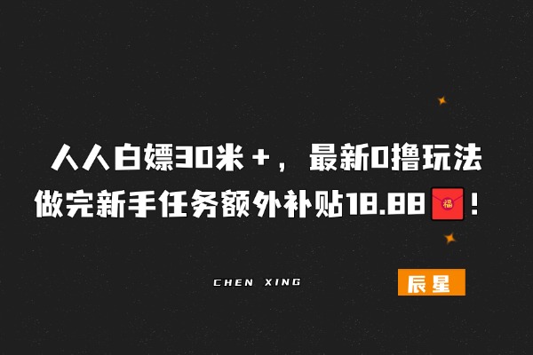 人人白嫖30米＋，最新0撸玩法，做完新手任务额外补贴18.88米！-辰星